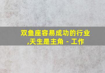 双鱼座容易成功的行业,天生是主角 - 工作